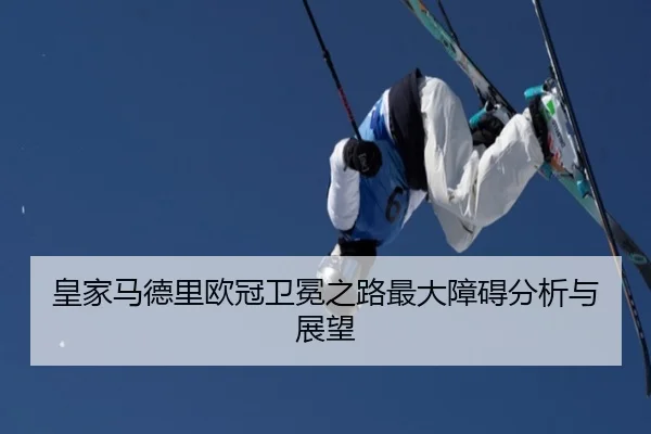 皇家马德里欧冠卫冕之路最大障碍分析与展望