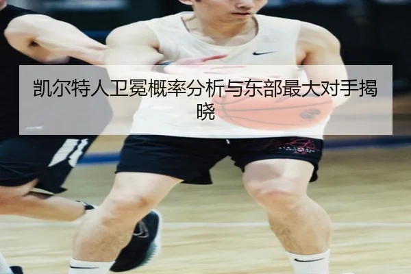 凯尔特人卫冕概率分析与东部最大对手揭晓