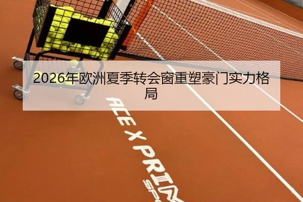 2026年欧洲夏季转会窗重塑豪门实力格局